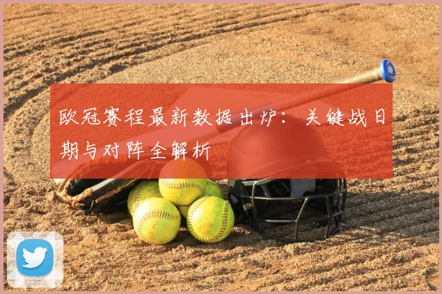 欧冠赛程最新数据出炉:关键战日期与对阵全解析