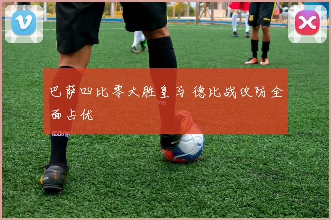 巴萨四比零大胜皇马 德比战攻防全面占优