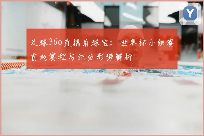 足球36o直播看球宝：世界杯小组赛首轮赛程与积分形势解析