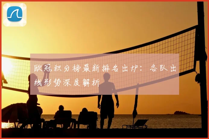 欧冠积分榜最新排名出炉:各队出线形势深度解析