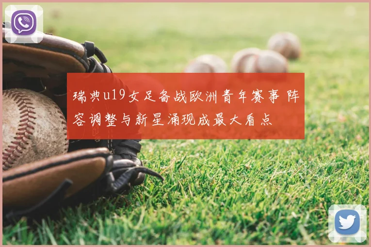 瑞典u19女足备战欧洲青年赛事 阵容调整与新星涌现成最大看点