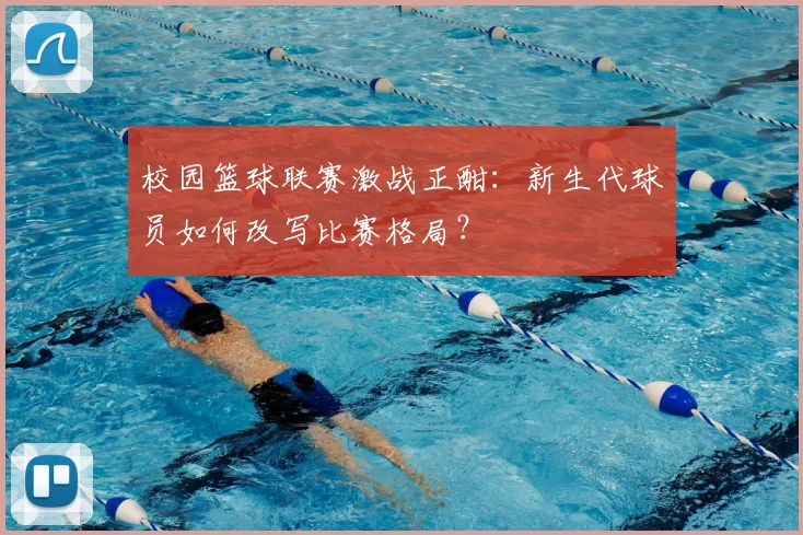 校园篮球联赛激战正酣:新生代球员如何改写比赛格局?