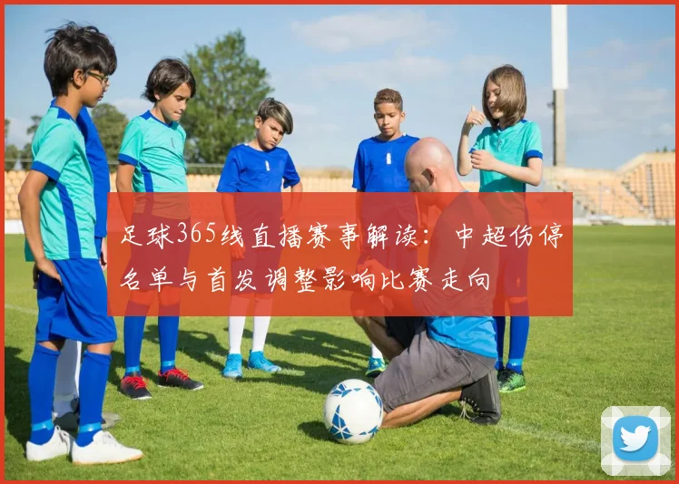 足球365线直播赛事解读：中超伤停名单与首发调整影响比赛走向