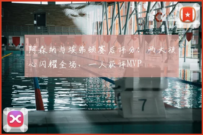 阿森纳与埃弗顿赛后评分:两大核心闪耀全场,一人获评MVP