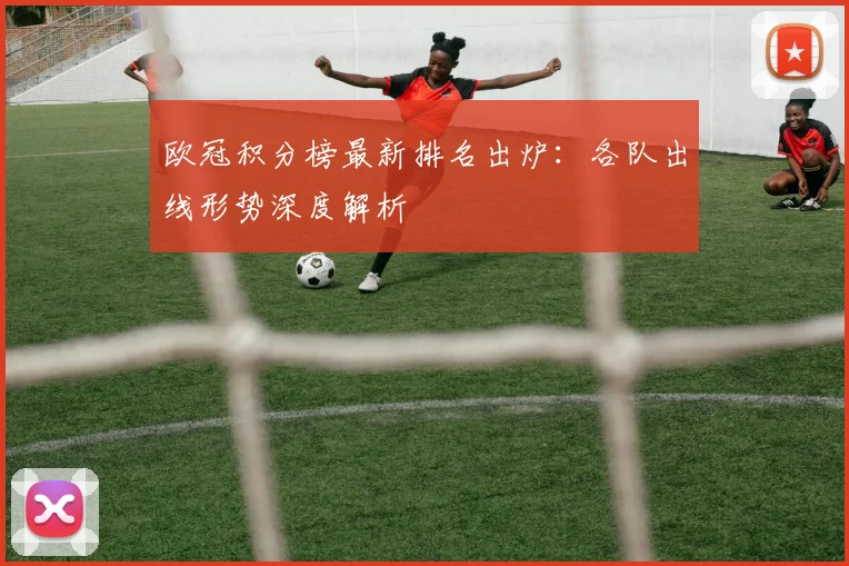 欧冠积分榜最新排名出炉:各队出线形势深度解析