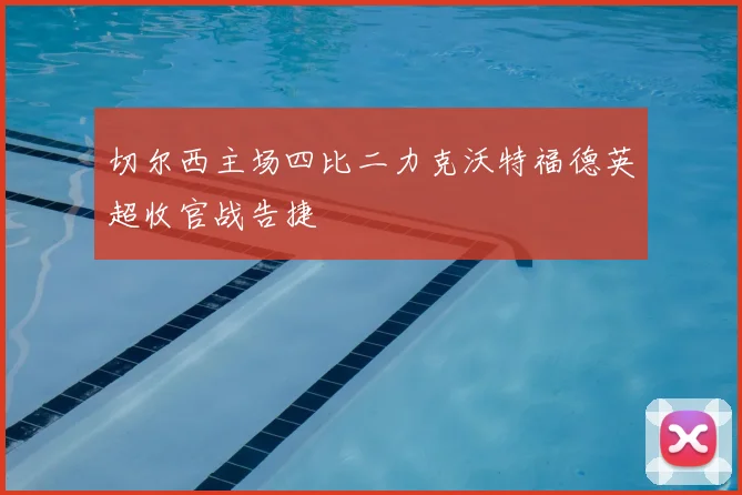 切尔西主场四比二力克沃特福德英超收官战告捷