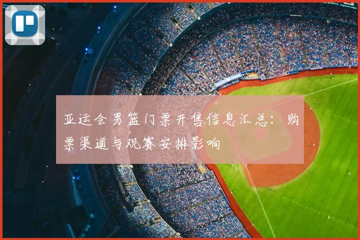 亚运会男篮门票开售信息汇总：购票渠道与观赛安排影响