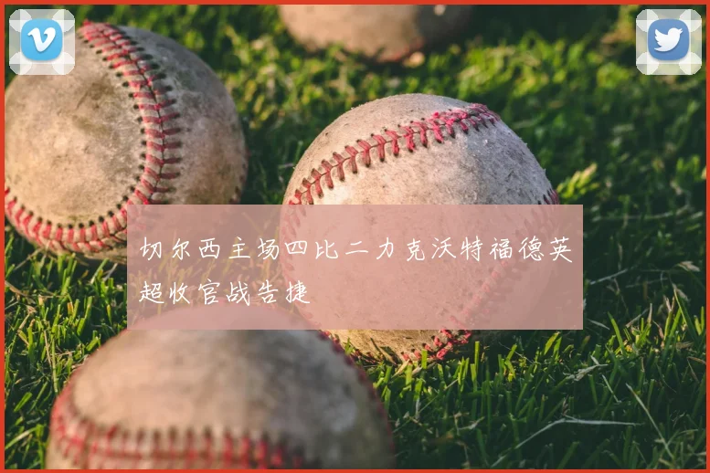 切尔西主场四比二力克沃特福德英超收官战告捷