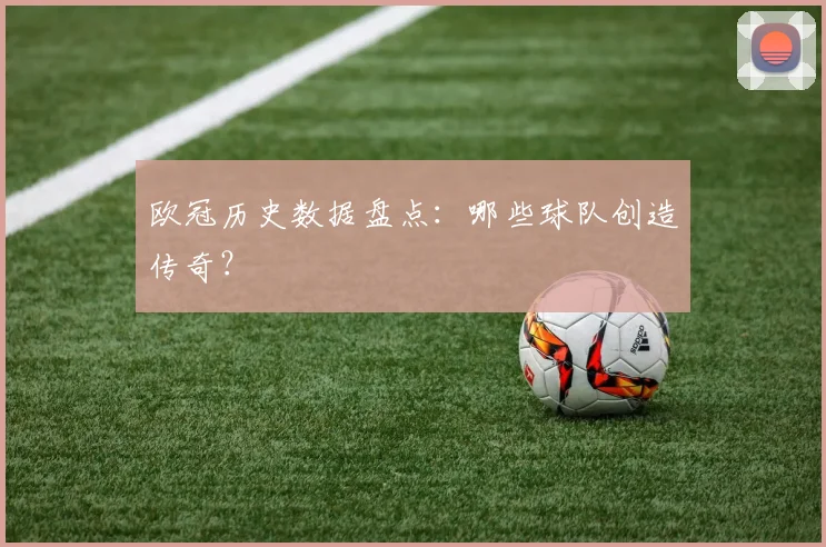 欧冠历史数据盘点：哪些球队创造传奇？