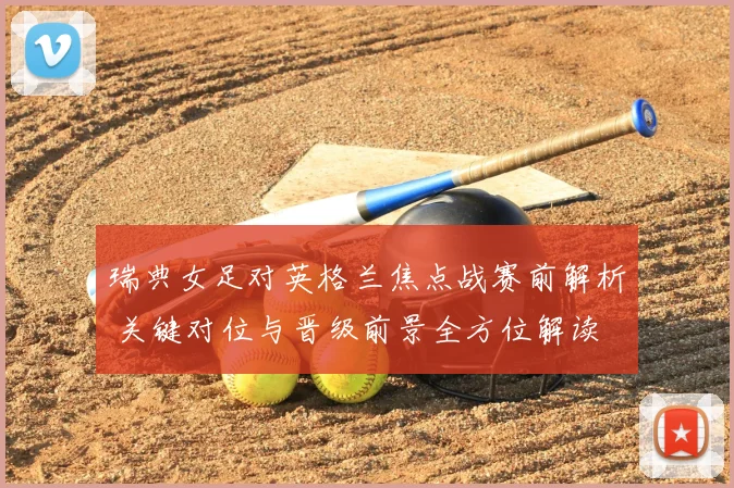 瑞典女足对英格兰焦点战赛前解析 关键对位与晋级前景全方位解读