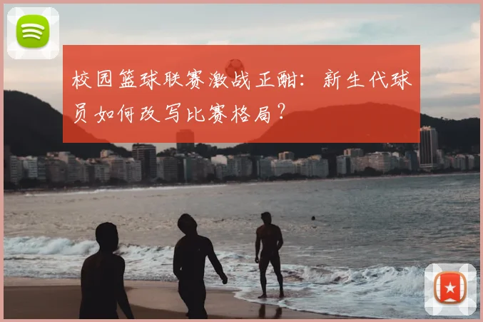 校园篮球联赛激战正酣:新生代球员如何改写比赛格局?